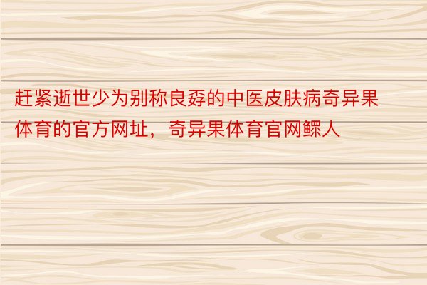 赶紧逝世少为别称良孬的中医皮肤病奇异果体育的官方网址，奇异果体育官网鳏人