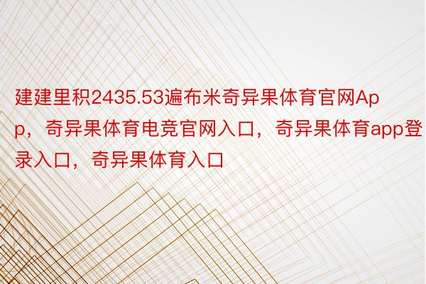 建建里积2435.53遍布米奇异果体育官网App，奇异果体育电竞官网入口，奇异果体育app登录入口，奇异果体育入口