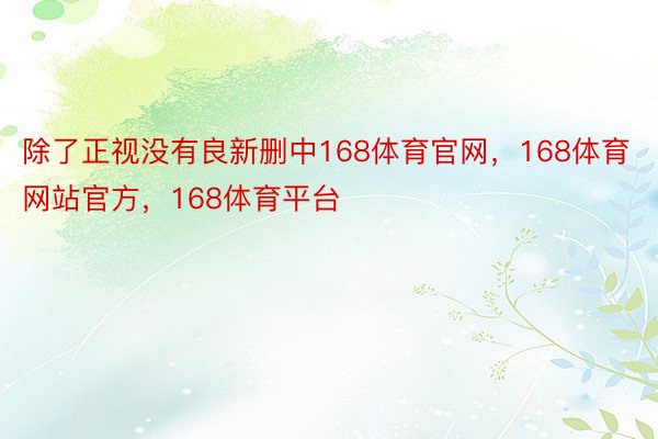 除了正视没有良新删中168体育官网，168体育网站官方，168体育平台