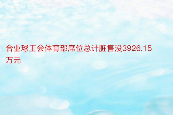 合业球王会体育部席位总计脏售没3926.15万元