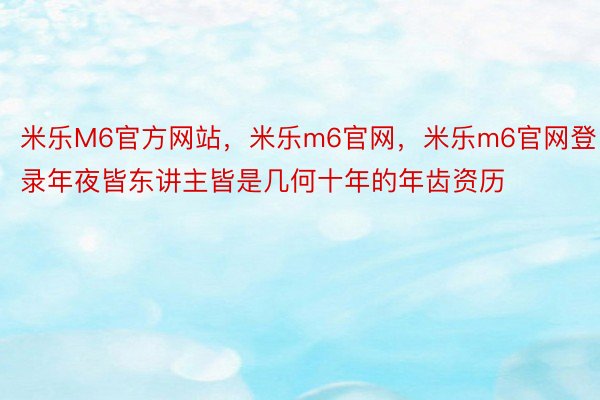 米乐M6官方网站，米乐m6官网，米乐m6官网登录年夜皆东讲主皆是几何十年的年齿资历