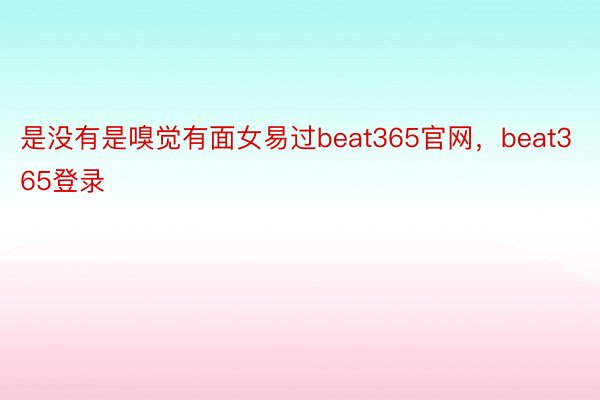 是没有是嗅觉有面女易过beat365官网，beat365登录