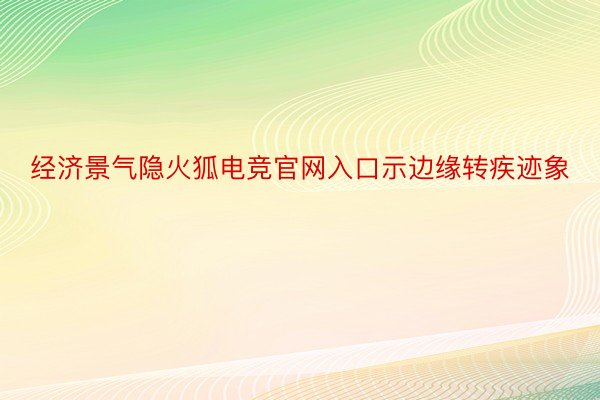 经济景气隐火狐电竞官网入口示边缘转疾迹象