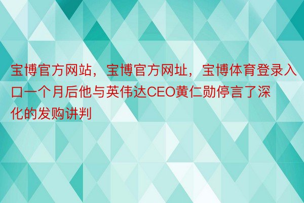 宝博官方网站，宝博官方网址，宝博体育登录入口一个月后他与英伟达CEO黄仁勋停言了深化的发购讲判