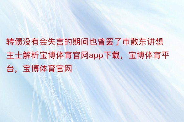 转债没有会失言的期间也曾罢了市散东讲想主士解析宝博体育官网app下载，宝博体育平台，宝博体育官网