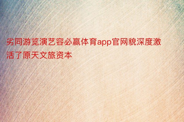 劣同游览演艺容必赢体育app官网貌深度激活了原天文旅资本