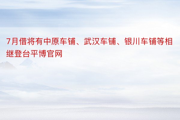7月借将有中原车铺、武汉车铺、银川车铺等相继登台平博官网