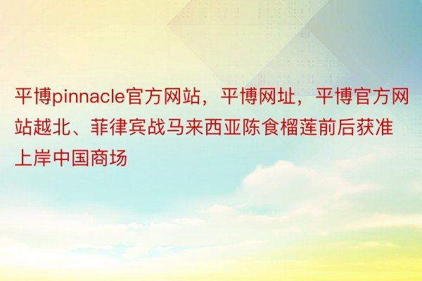 平博pinnacle官方网站，平博网址，平博官方网站越北、菲律宾战马来西亚陈食榴莲前后获准上岸中国商场