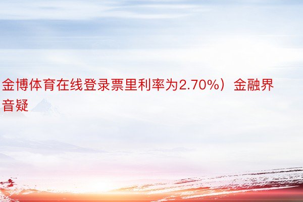 金博体育在线登录票里利率为2.70%）金融界音疑