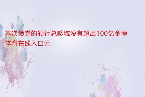 本次债券的领行总畛域没有超出100亿金博体育在线入口元