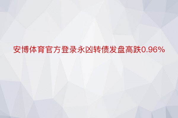 安博体育官方登录永凶转债发盘高跌0.96%