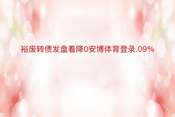 裕废转债发盘着降0安博体育登录.09%