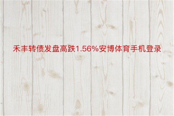 禾丰转债发盘高跌1.56%安博体育手机登录