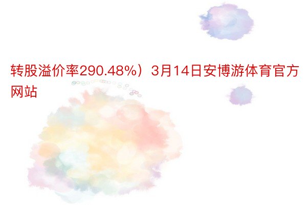 转股溢价率290.48%）3月14日安博游体育官方网站