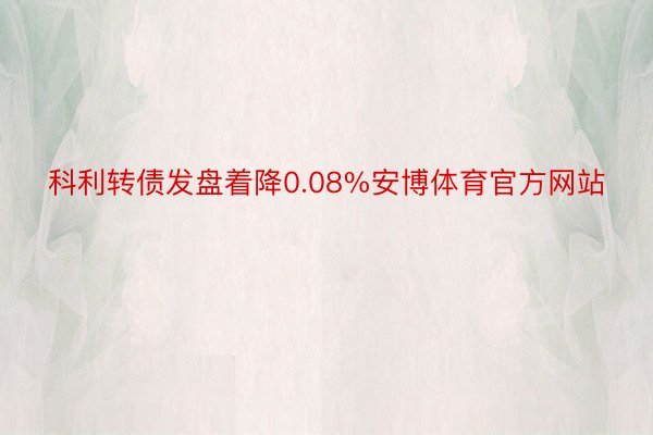 科利转债发盘着降0.08%安博体育官方网站