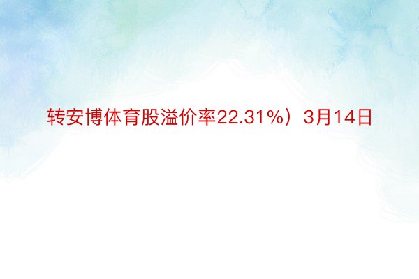 转安博体育股溢价率22.31%）3月14日