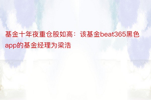 基金十年夜重仓股如高：该基金beat365黑色app的基金经理为梁浩