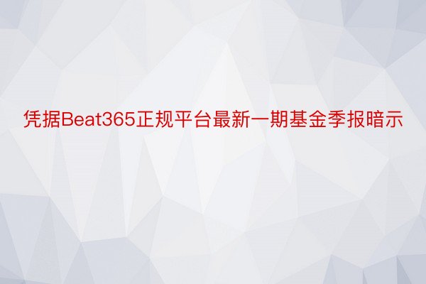 凭据Beat365正规平台最新一期基金季报暗示