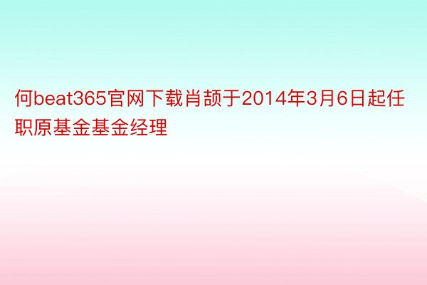 何beat365官网下载肖颉于2014年3月6日起任职原基金基金经理