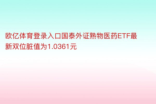 欧亿体育登录入口国泰外证熟物医药ETF最新双位脏值为1.0361元