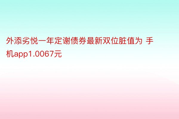 外添劣悦一年定谢债券最新双位脏值为 手机app1.0067元