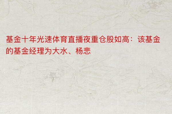 基金十年光速体育直播夜重仓股如高：该基金的基金经理为大水、杨悲