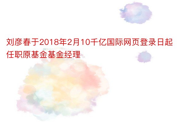 刘彦春于2018年2月10千亿国际网页登录日起任职原基金基金经理