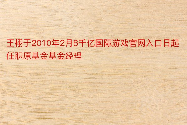 王栩于2010年2月6千亿国际游戏官网入口日起任职原基金基金经理