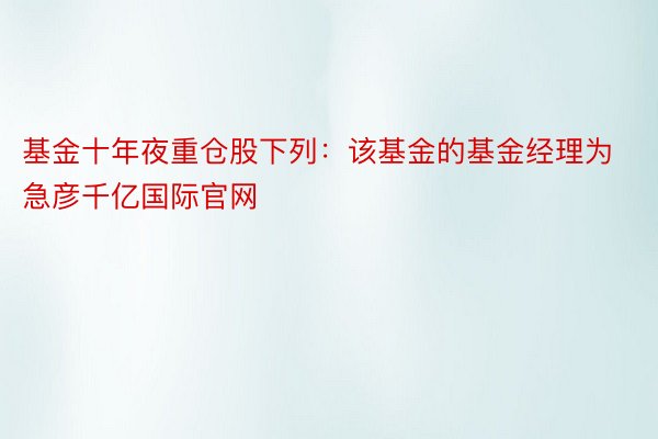 基金十年夜重仓股下列：该基金的基金经理为急彦千亿国际官网