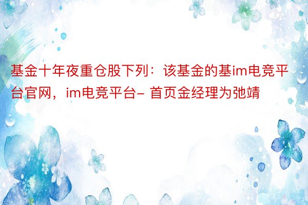 基金十年夜重仓股下列：该基金的基im电竞平台官网，im电竞平台- 首页金经理为弛靖