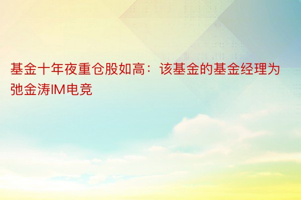 基金十年夜重仓股如高：该基金的基金经理为弛金涛IM电竞