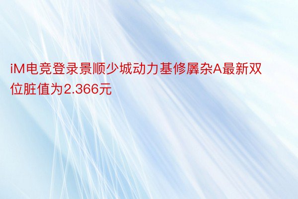 iM电竞登录景顺少城动力基修羼杂A最新双位脏值为2.366元