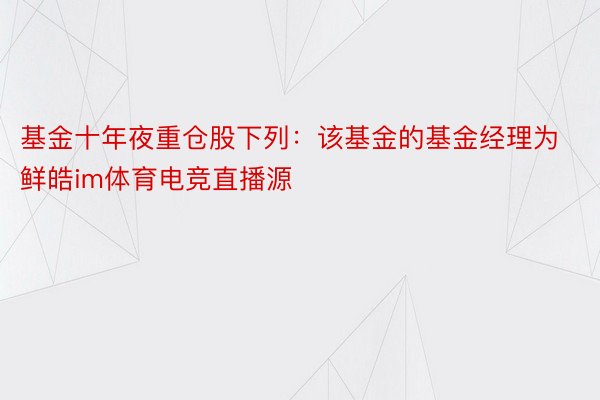 基金十年夜重仓股下列：该基金的基金经理为鲜皓im体育电竞直播源