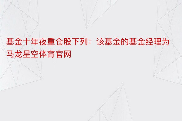 基金十年夜重仓股下列：该基金的基金经理为马龙星空体育官网