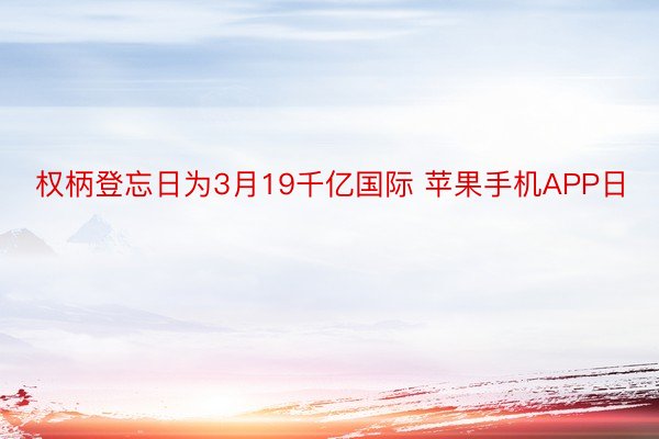 权柄登忘日为3月19千亿国际 苹果手机APP日