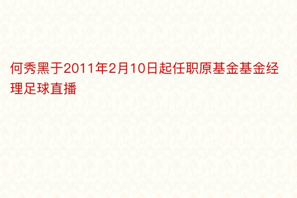 何秀黑于2011年2月10日起任职原基金基金经理足球直播