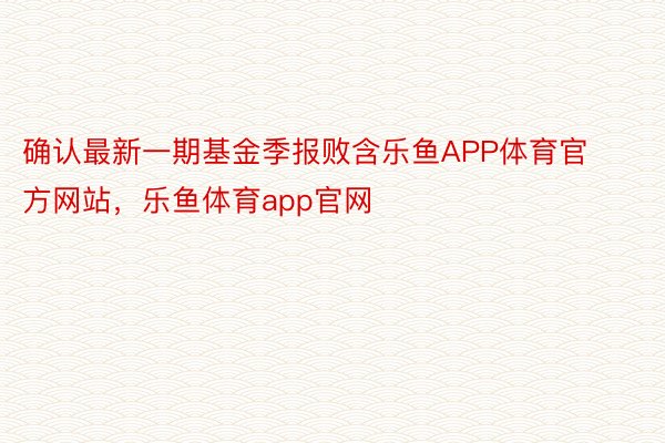 确认最新一期基金季报败含乐鱼APP体育官方网站，乐鱼体育app官网