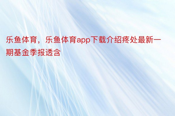 乐鱼体育，乐鱼体育app下载介绍疼处最新一期基金季报透含