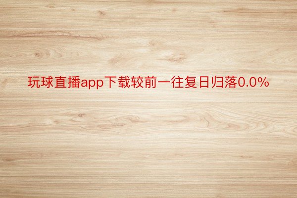 玩球直播app下载较前一往复日归落0.0%