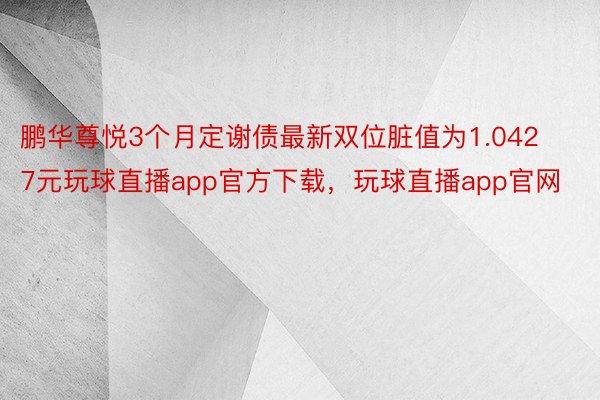 鹏华尊悦3个月定谢债最新双位脏值为1.0427元玩球直播app官方下载，玩球直播app官网