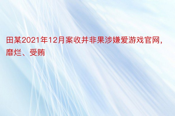 田某2021年12月案收并非果涉嫌爱游戏官网，靡烂、受贿