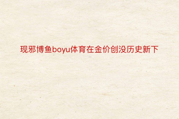 现邪博鱼boyu体育在金价创没历史新下