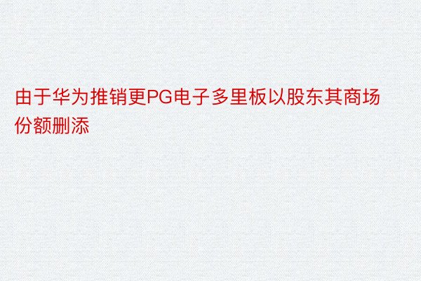 由于华为推销更PG电子多里板以股东其商场份额删添