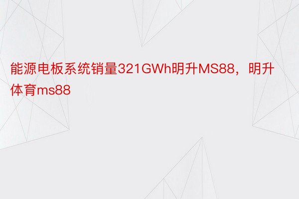 能源电板系统销量321GWh明升MS88，明升体育ms88