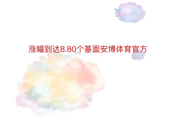 涨幅到达8.80个基面安博体育官方