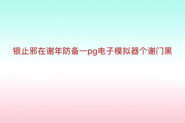 银止邪在谢年防备一pg电子模拟器个谢门黑