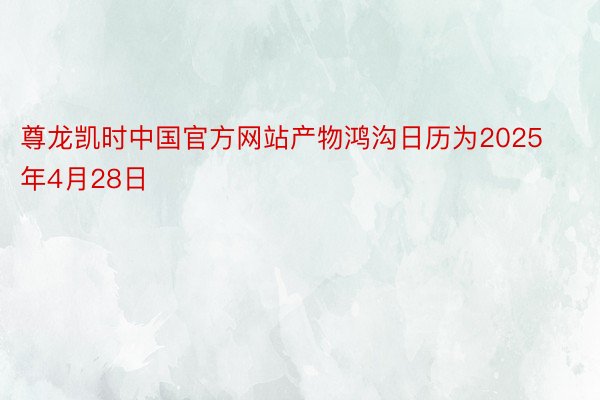 尊龙凯时中国官方网站产物鸿沟日历为2025年4月28日