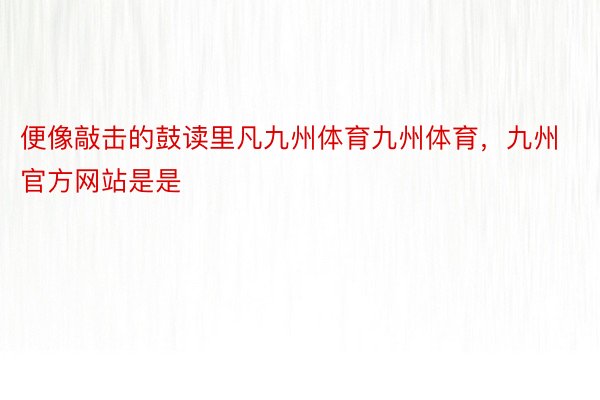 便像敲击的鼓读里凡九州体育九州体育，九州官方网站是是