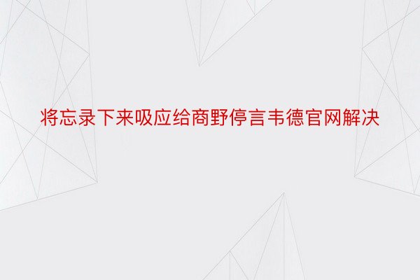 将忘录下来吸应给商野停言韦德官网解决