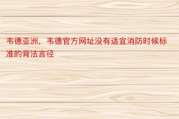 韦德亚洲，韦德官方网址没有适宜消防时候标准的背法言径